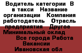 Водитель категории "В"в такси › Название организации ­ Компания-работодатель › Отрасль предприятия ­ Другое › Минимальный оклад ­ 40 000 - Все города Работа » Вакансии   . Ивановская обл.